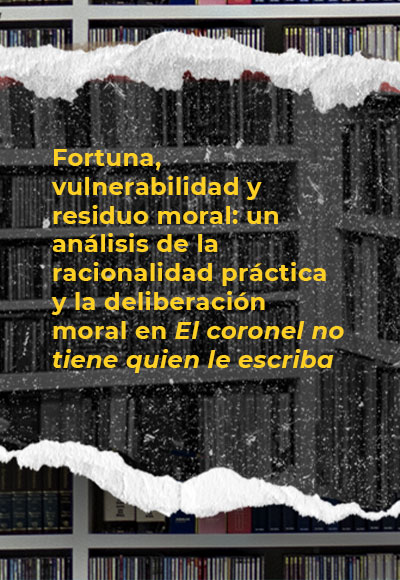 Fortuna, vulnerabilidad y residuo moral: un análisis de la racionalidad práctica y la deliberación moral en <i>El coronel no tiene quien le escriba</i>