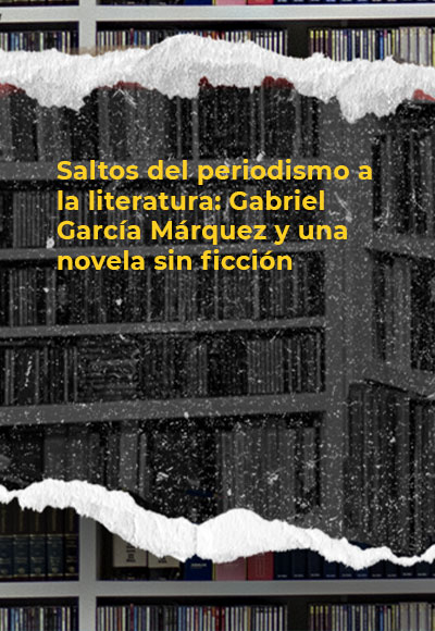 Saltos del periodismo a la literatura: Gabriel García Márquez y una novela sin ficción